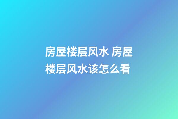 房屋楼层风水 房屋楼层风水该怎么看